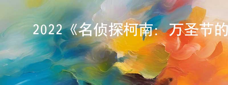 崔世琴的动漫综艺大全,2022《名侦探柯南:万圣节的新娘》完整版电影/在线观看/百度云-美剧天堂
